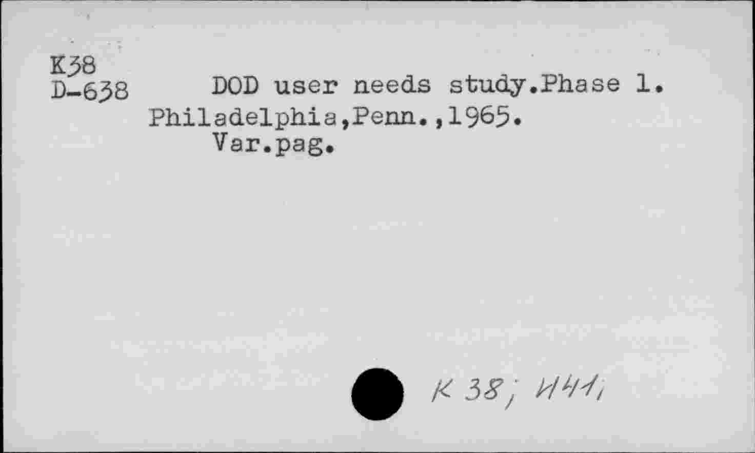 ﻿K58
D—658
DOD user needs study.Phase 1.
Philadelphia,Penn.,1965.
Var.pag.
X 58, AX/7/